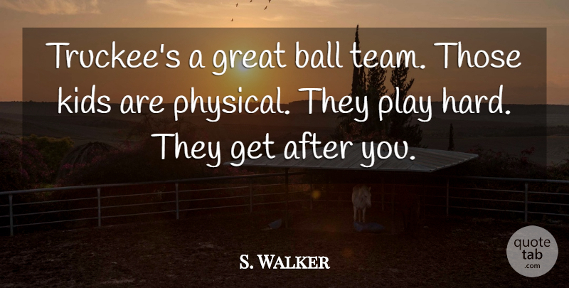 S. Walker Quote About Ball, Great, Kids: Truckees A Great Ball Team...