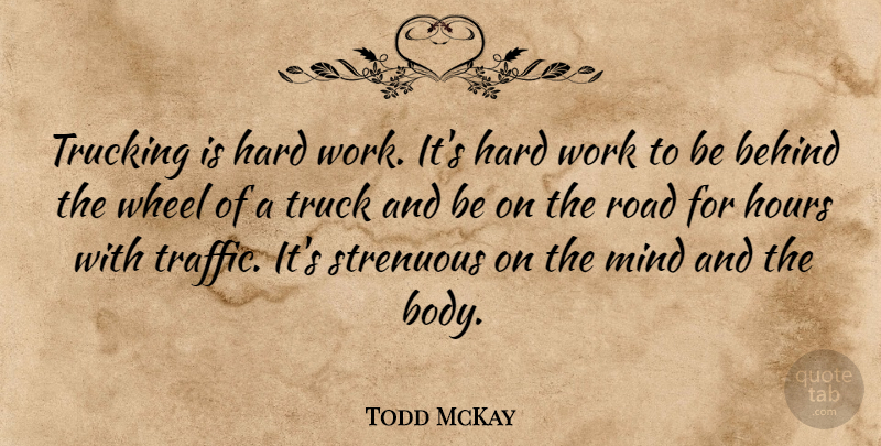 Todd McKay Quote About Behind, Hard, Hard Work, Hours, Mind: Trucking Is Hard Work Its...