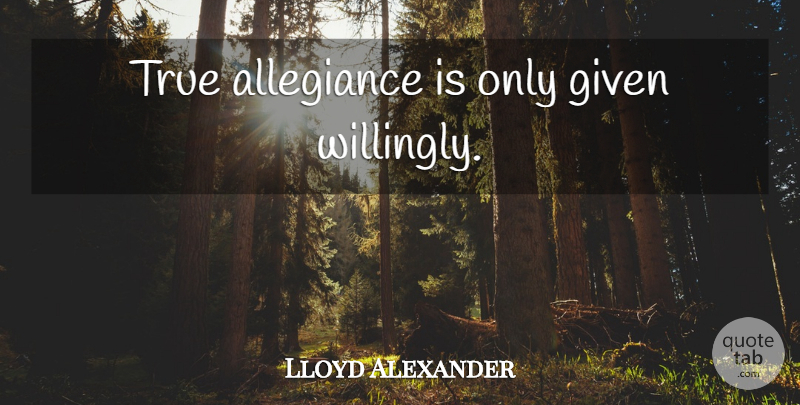 Lloyd Alexander Quote About Given, Allegiance: True Allegiance Is Only Given...