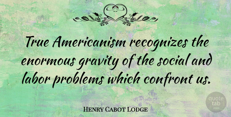 Henry Cabot Lodge Quote About Confront, Enormous, Gravity, Recognizes, Social: True Americanism Recognizes The Enormous...