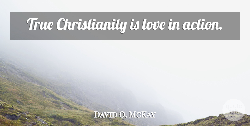 David O. McKay Quote About Action, Christianity, True Christianity: True Christianity Is Love In...