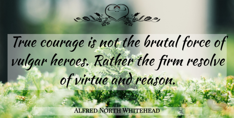 Alfred North Whitehead Quote About Brutal, Courage, Firm, Force, Rather: True Courage Is Not The...