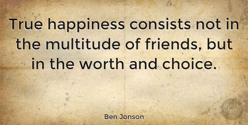 Ben Jonson Quote About Friendship, Positive, Happiness: True Happiness Consists Not In...