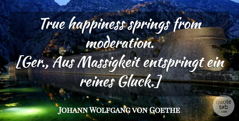 Johann Wolfgang von Goethe Quote About Spring, True Happiness, Moderation: True Happiness Springs From Moderation...