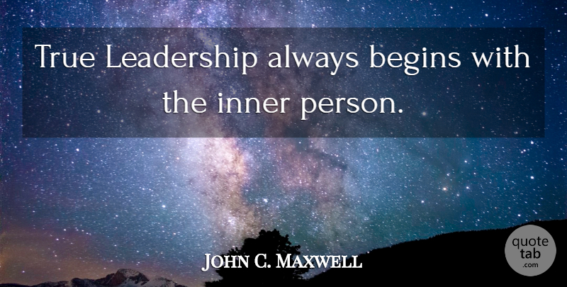 John C. Maxwell Quote About True Leader, True Leadership, Persons: True Leadership Always Begins With...