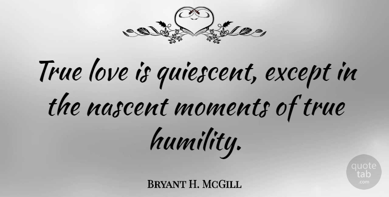 Bryant H. McGill Quote About Love, Humility, Moments: True Love Is Quiescent Except...