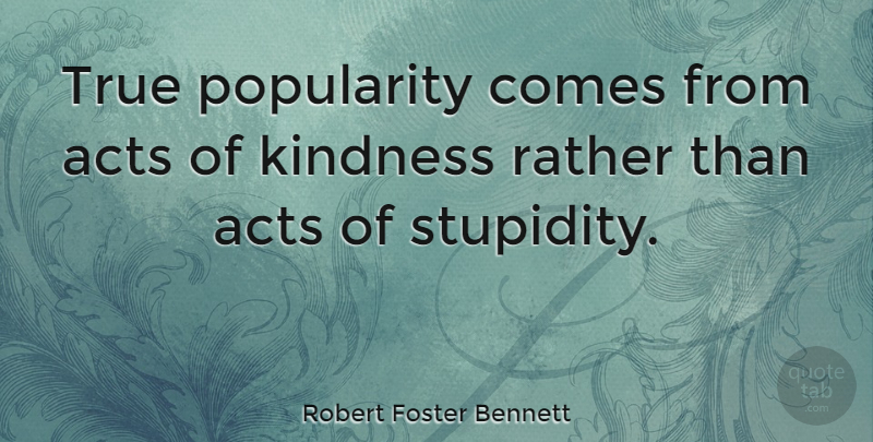 Robert Foster Bennett Quote About Kindness, Stupidity, Acts Of Kindness: True Popularity Comes From Acts...