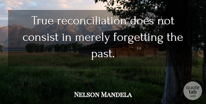 Nelson Mandela Quote About Past, Doe, Forget: True Reconciliation Does Not Consist...