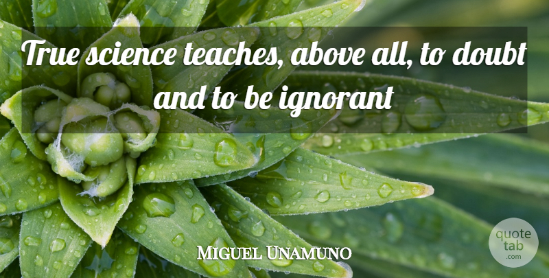 Miguel Unamuno Quote About Above, Doubt, Ignorant, Science, True: True Science Teaches Above All...