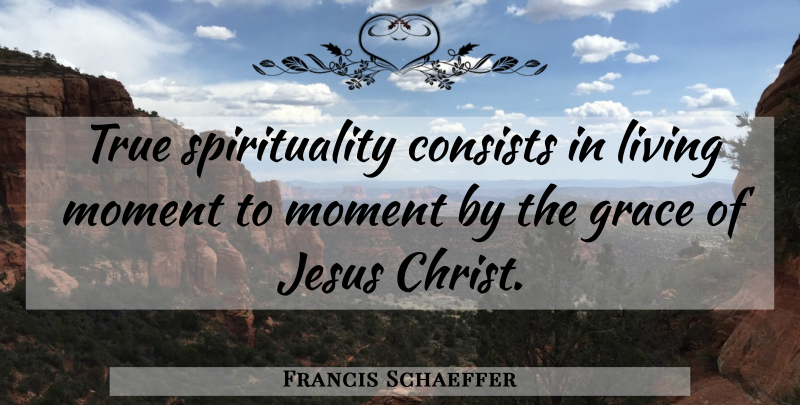 Francis Schaeffer Quote About Jesus, Grace, Spirituality: True Spirituality Consists In Living...