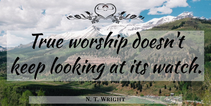 N. T. Wright Quote About Watches, Worship, True Worship: True Worship Doesnt Keep Looking...