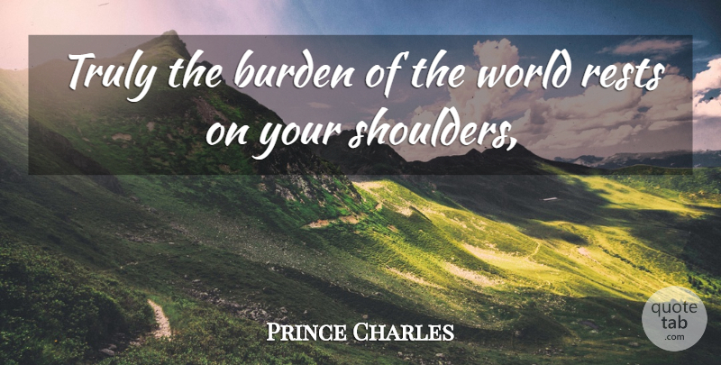 Prince Charles Quote About Burden, Rests, Truly: Truly The Burden Of The...