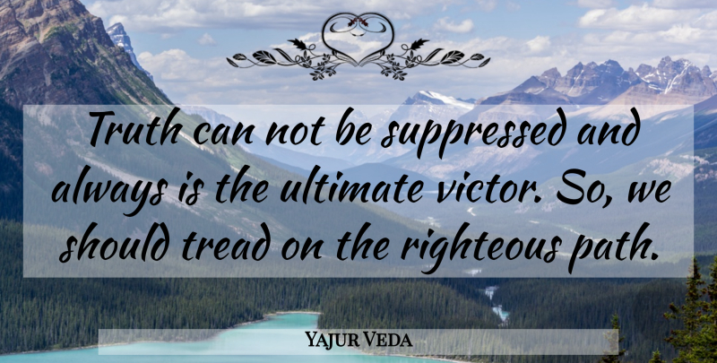 Yajur Veda Quote About Righteous, Suppressed, Tread, Truth, Ultimate: Truth Can Not Be Suppressed...