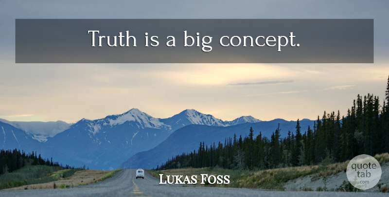 Lukas Foss Quote About Truth Is, Bigs, Concepts: Truth Is A Big Concept...