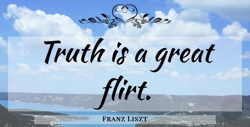 Franz Liszt Quote About Flirty, Flirting, Truth Is: Truth Is A Great Flirt...