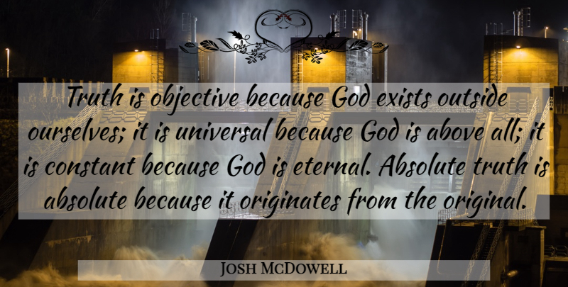 Josh McDowell Quote About Truth Is, Absolute Truth, Constant: Truth Is Objective Because God...