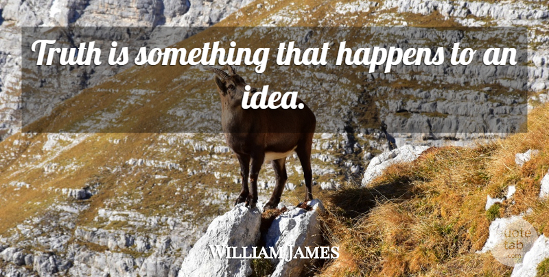 William James Quote About Ideas, Truth Is, Happens: Truth Is Something That Happens...