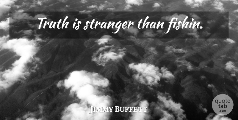 Jimmy Buffett Quote About Stranger, Truth Is: Truth Is Stranger Than Fishin...