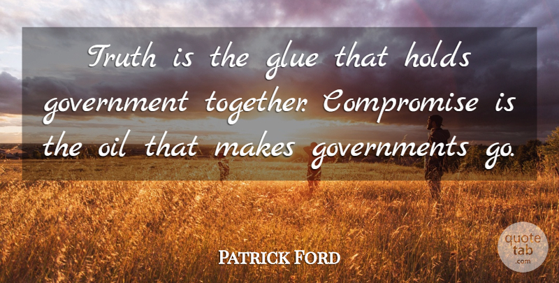 Patrick Ford Quote About Compromise, Glue, Government, Holds, Oil: Truth Is The Glue That...