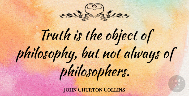 John Churton Collins Quote About Philosophy, Philosopher, Truth Is: Truth Is The Object Of...