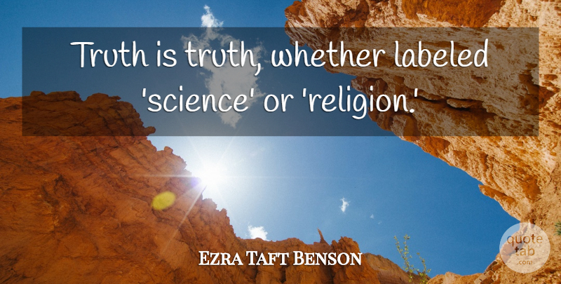 Ezra Taft Benson Quote About Labeled, Religion, Science, Truth, Whether: Truth Is Truth Whether Labeled...