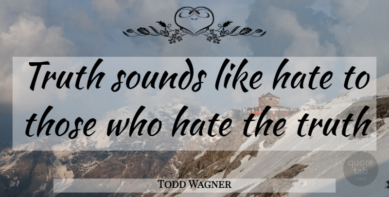 Todd Wagner Quote About Hate, Sound: Truth Sounds Like Hate To...