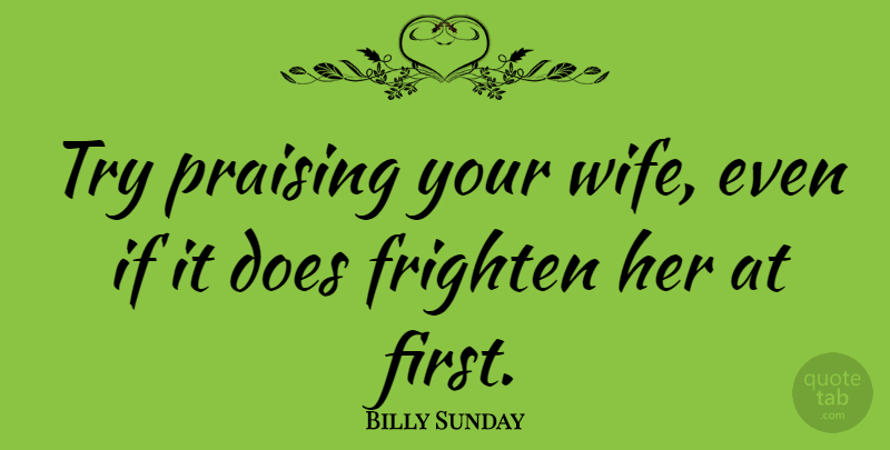 Billy Sunday Quote About Wife, Trying, Firsts: Try Praising Your Wife Even...