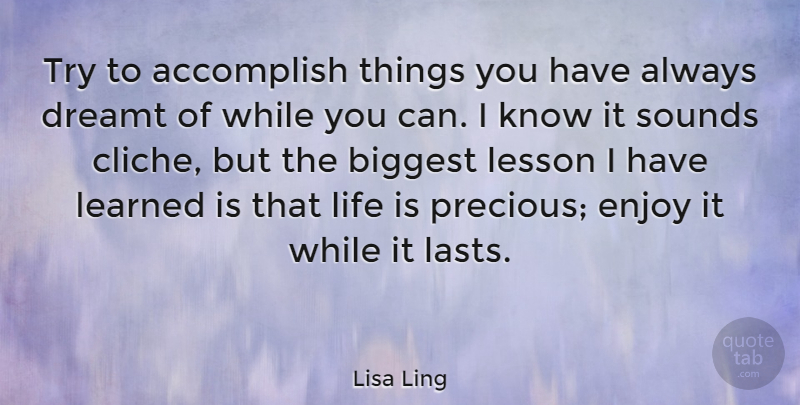 Lisa Ling Quote About Enjoy It While It Lasts, Trying, Lessons: Try To Accomplish Things You...