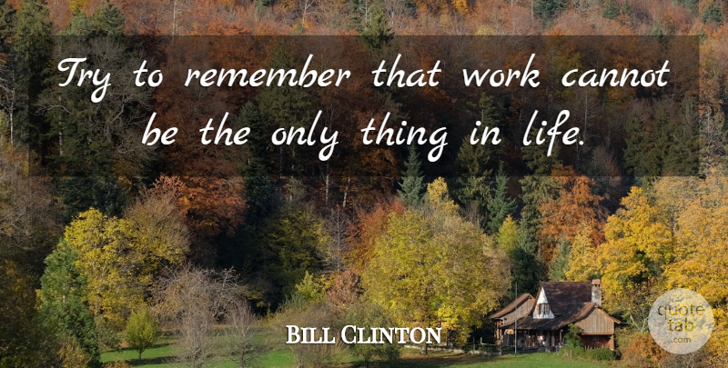 Bill Clinton Quote About Cannot, Remember, Work: Try To Remember That Work...