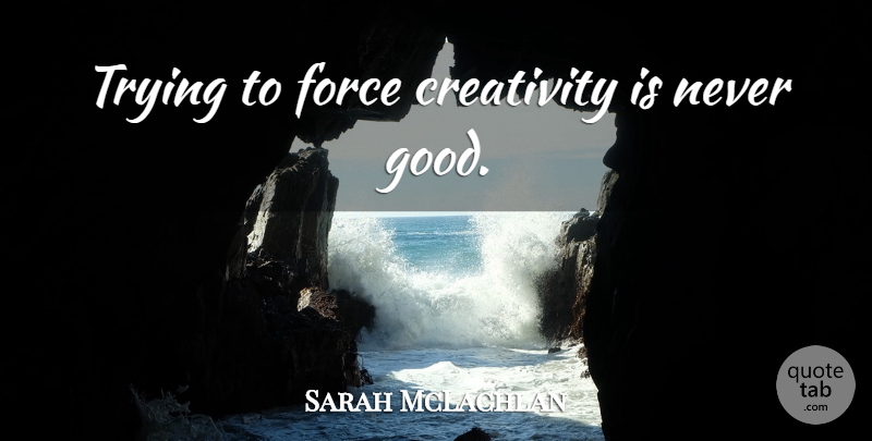 Sarah McLachlan Quote About Art, Creativity, Trying: Trying To Force Creativity Is...