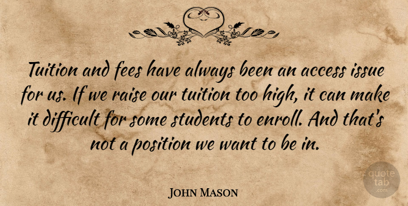 John Mason Quote About Access, Difficult, Issue, Position, Raise: Tuition And Fees Have Always...