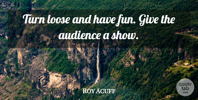Roy Acuff Quote About Audience, Loose, Turn: Turn Loose And Have Fun...