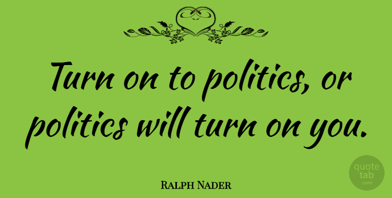 Ralph Nader Quote About Politics: Turn On To Politics Or...