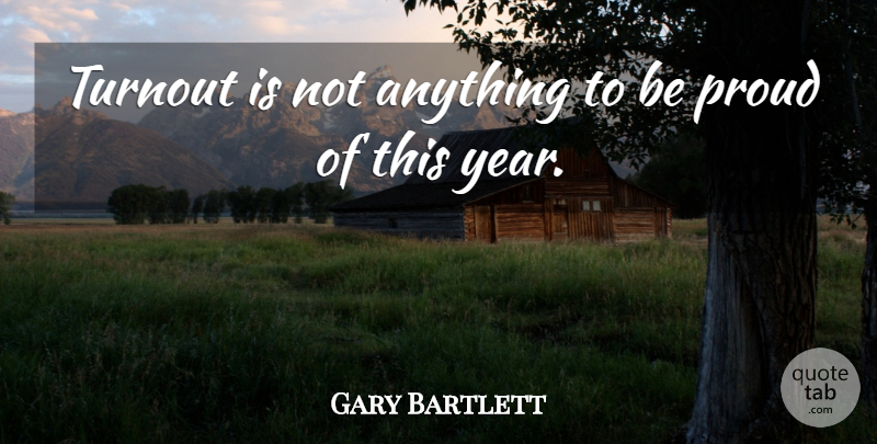 Gary Bartlett Quote About Proud: Turnout Is Not Anything To...