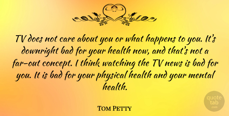 Tom Petty Quote About Bad, Downright, Happens, Health, Mental: Tv Does Not Care About...