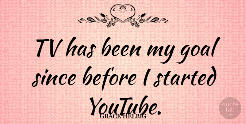 Grace Helbig Quote About Goal, Tvs, Youtube: Tv Has Been My Goal...