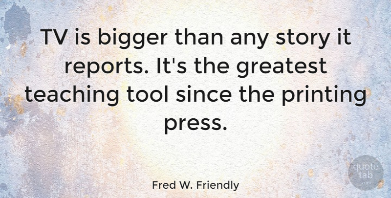 Fred W. Friendly Quote About Teacher, Teaching, Stories: Tv Is Bigger Than Any...