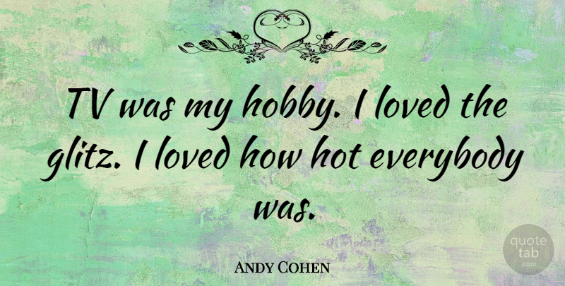 Andy Cohen Quote About Tvs, Hobbies, Hot: Tv Was My Hobby I...