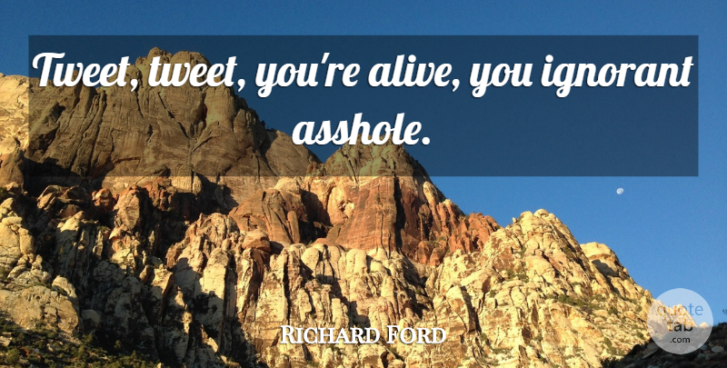 Richard Ford Quote About Ignorant, Alive, Tweet: Tweet Tweet Youre Alive You...
