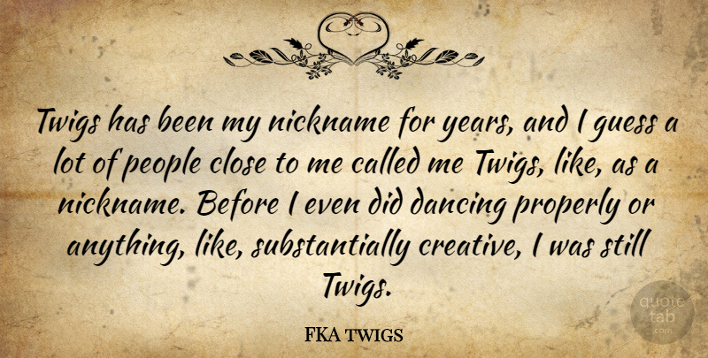 FKA twigs Quote About Guess, Nickname, People, Properly: Twigs Has Been My Nickname...