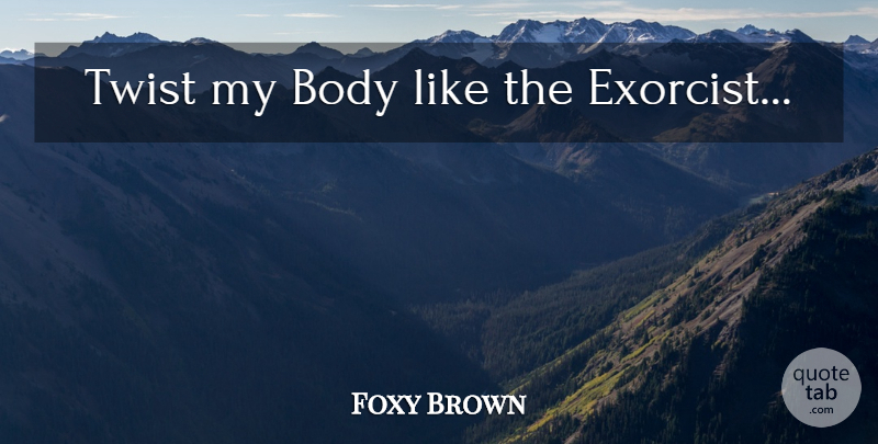 Foxy Brown Quote About Body, Twists, Exorcist: Twist My Body Like The...