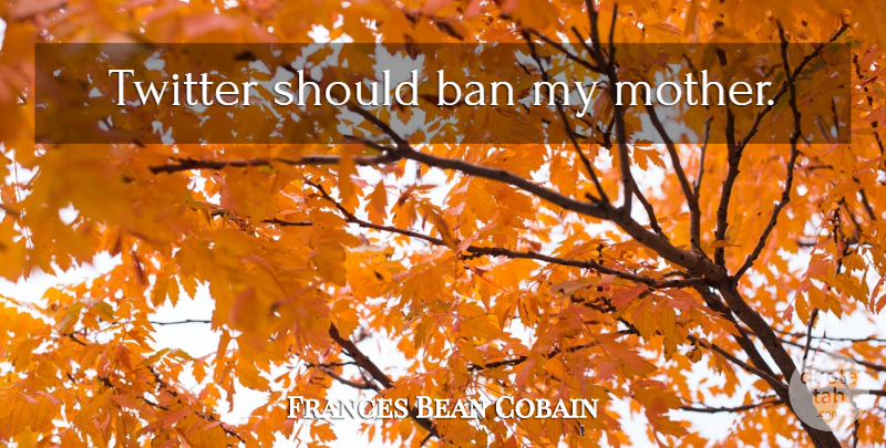 Frances Bean Cobain Quote About Mother, Bans, Should: Twitter Should Ban My Mother...