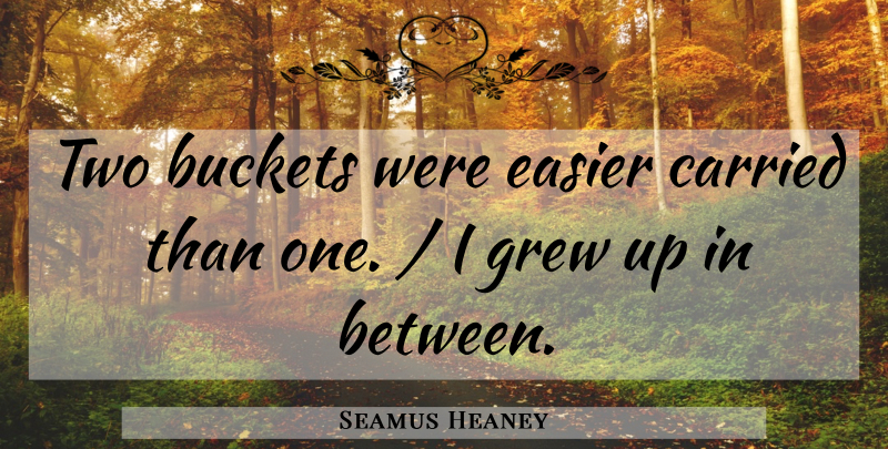 Seamus Heaney Quote About Two, Buckets, Grew: Two Buckets Were Easier Carried...