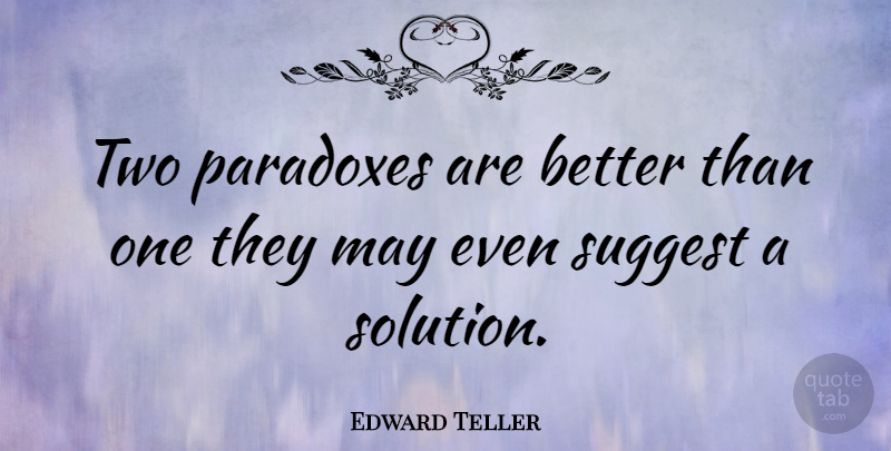 Edward Teller Quote About Two, May, Paradox: Two Paradoxes Are Better Than...