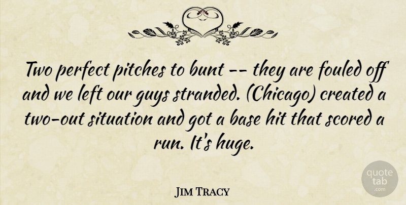 Jim Tracy Quote About Base, Bunt, Created, Guys, Hit: Two Perfect Pitches To Bunt...
