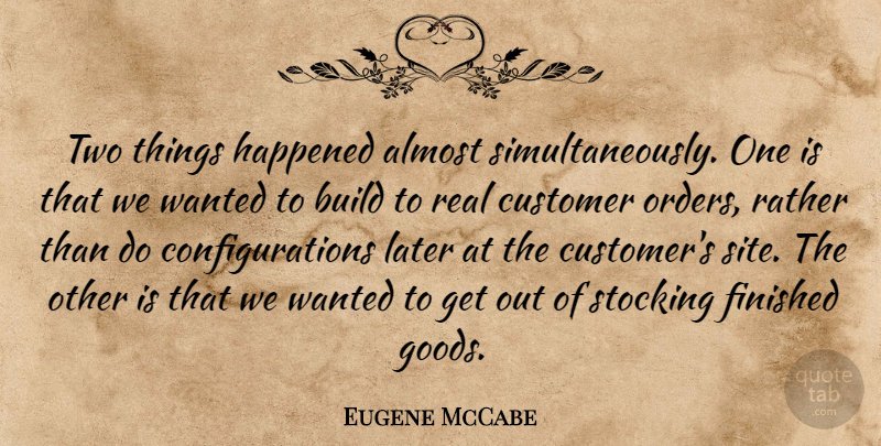 Eugene McCabe Quote About Almost, Build, Customer, Finished, Happened: Two Things Happened Almost Simultaneously...