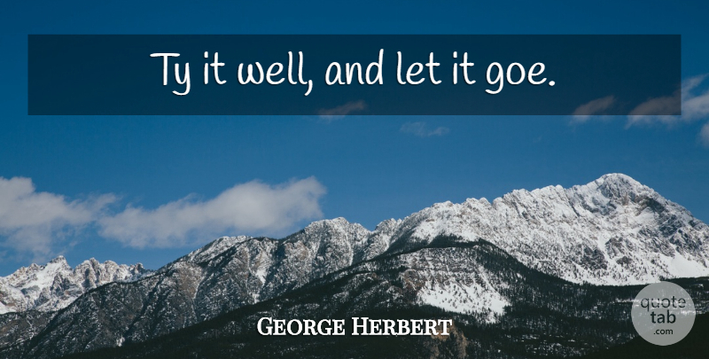 George Herbert Quote About Let It Go, Wells: Ty It Well And Let...