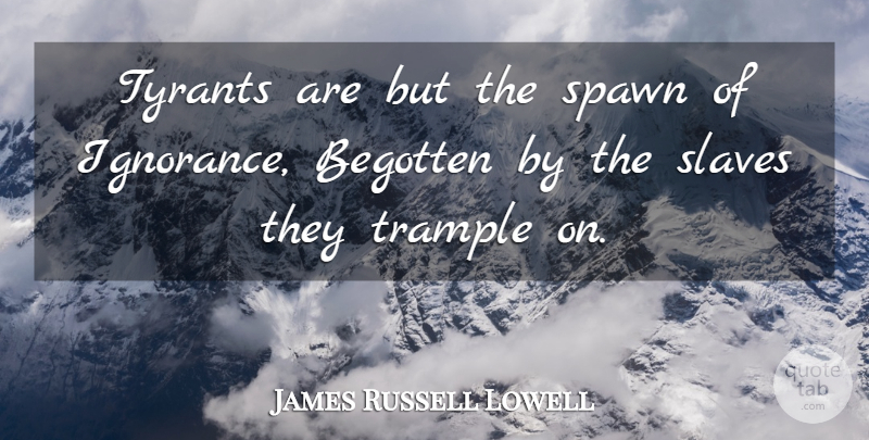 James Russell Lowell Quote About Ignorance, Tyrants, Slave: Tyrants Are But The Spawn...