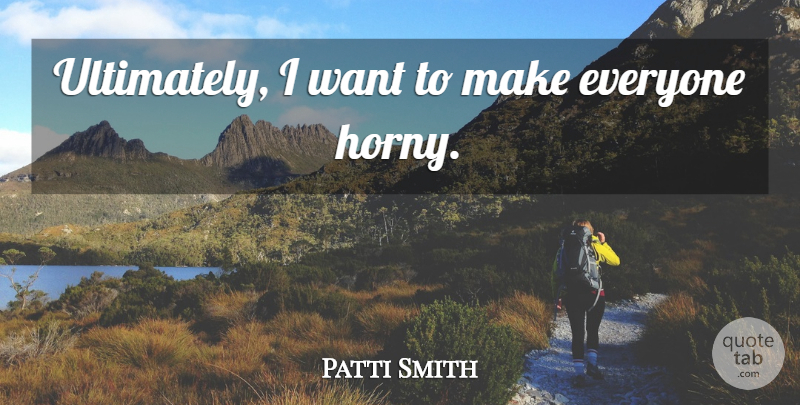 Patti Smith Quote About Music, Horny, Want: Ultimately I Want To Make...