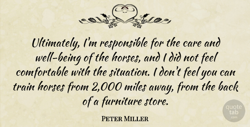 Peter Miller Quote About Care, Furniture, Horses, Miles, Train: Ultimately Im Responsible For The...